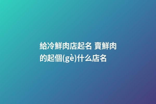 給冷鮮肉店起名 賣鮮肉的起個(gè)什么店名-第1張-店鋪起名-玄機(jī)派